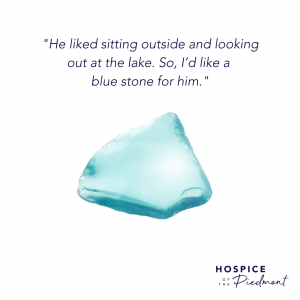 A piece of light blue sea glass with the quote, "He liked sitting outside and looking out at the lake. So, I’d like a blue stone for him."